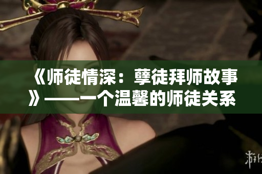 《師徒情深：孽徒拜師故事》——一個(gè)溫馨的師徒關(guān)系故事