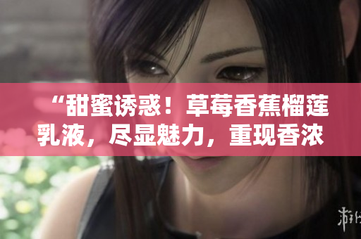 “甜蜜誘惑！草莓香蕉榴蓮乳液，盡顯魅力，重現(xiàn)香濃滋味！”
