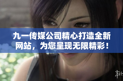 九一傳媒公司精心打造全新網(wǎng)站，為您呈現(xiàn)無限精彩！