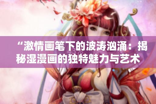 “激情畫筆下的波濤洶涌：揭秘濕漫畫的獨(dú)特魅力與藝術(shù)表達(dá)”