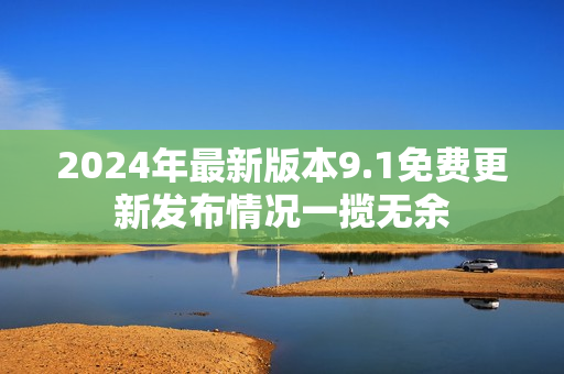 2024年最新版本9.1免費(fèi)更新發(fā)布情況一攬無余