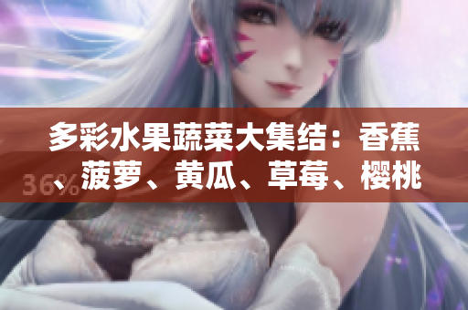 多彩水果蔬菜大集結(jié):香蕉、菠蘿、黃瓜、草莓、櫻桃、榴蓮、茄子共聚一堂 多彩水果蔬菜大集結(jié):香蕉、菠蘿、黃瓜、草莓、櫻桃、榴蓮、茄子共聚一堂