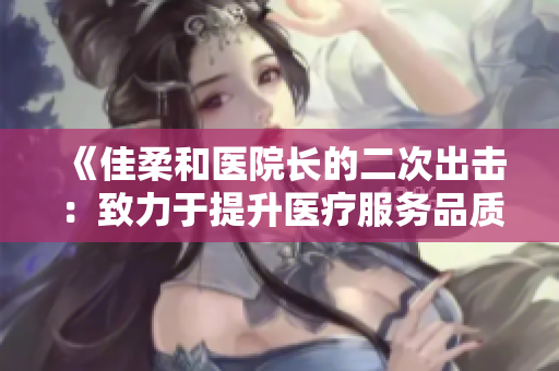 《佳柔和醫(yī)院長(zhǎng)的二次出擊：致力于提升醫(yī)療服務(wù)品質(zhì)》