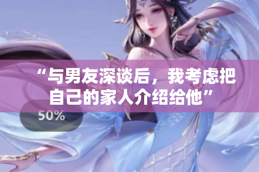 “與男友深談后，我考慮把自己的家人介紹給他”