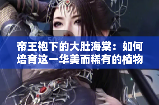 帝王袍下的大肚海棠：如何培育這一華美而稀有的植物