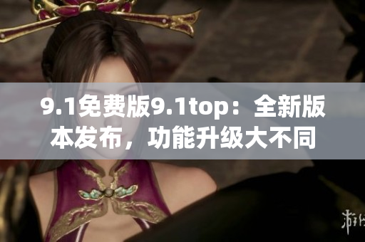 9.1免費(fèi)版9.1top：全新版本發(fā)布，功能升級(jí)大不同