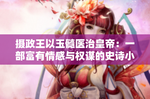 攝政王以玉髓醫(yī)治皇帝：一部富有情感與權(quán)謀的史詩小說