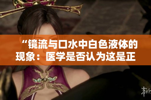 “鏡流與口水中白色液體的現(xiàn)象：醫(yī)學(xué)是否認為這是正?，F(xiàn)象？”