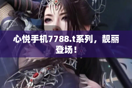 心悅手機(jī)7788.t系列，靚麗登場(chǎng)！