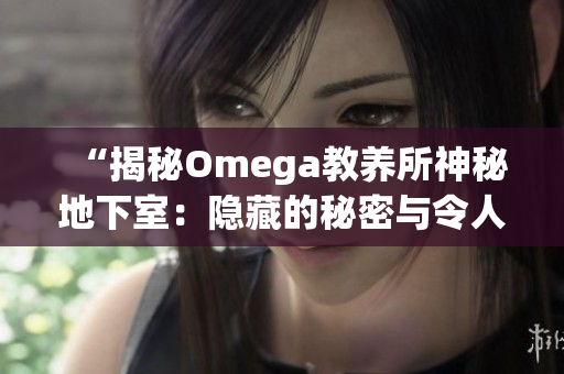 “揭秘Omega教養(yǎng)所神秘地下室：隱藏的秘密與令人震驚的真相曝光！”