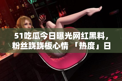 51吃瓜今日曝光網(wǎng)紅黑料，粉絲蹺蹺板心情 「熱度」日不落
