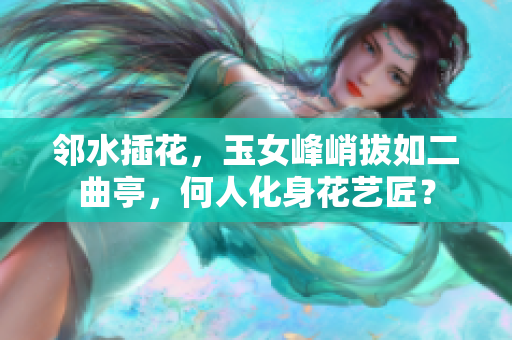 鄰水插花，玉女峰峭拔如二曲亭，何人化身花藝匠？
