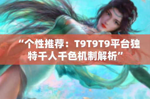 “個(gè)性推薦：T9T9T9平臺(tái)獨(dú)特千人千色機(jī)制解析”