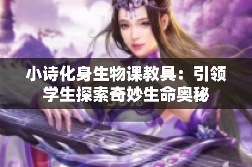 小詩(shī)化身生物課教具：引領(lǐng)學(xué)生探索奇妙生命奧秘