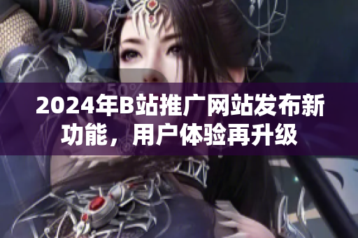 2024年B站推廣網(wǎng)站發(fā)布新功能，用戶(hù)體驗(yàn)再升級(jí)