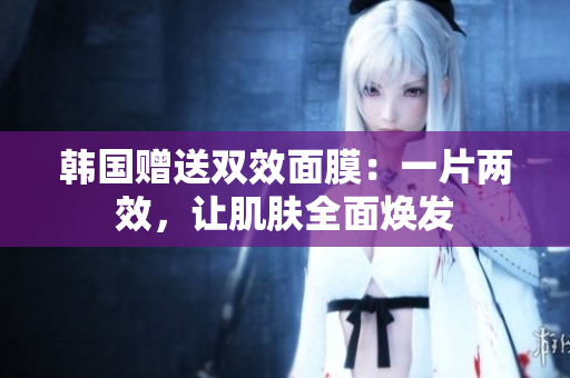 韓國(guó)贈(zèng)送雙效面膜：一片兩效，讓肌膚全面煥發(fā)