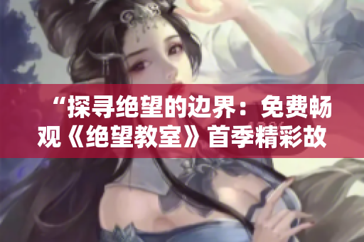“探尋絕望的邊界：免費(fèi)暢觀《絕望教室》首季精彩故事”