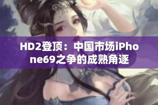 HD2登頂：中國(guó)市場(chǎng)iPhone69之爭(zhēng)的成熟角逐