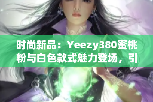 時(shí)尚新品：Yeezy380蜜桃粉與白色款式魅力登場(chǎng)，引領(lǐng)潮流潮鞋新風(fēng)尚