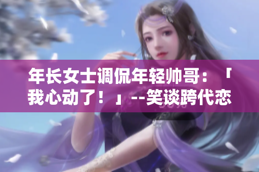 年長(zhǎng)女士調(diào)侃年輕帥哥：「我心動(dòng)了！」--笑談跨代戀