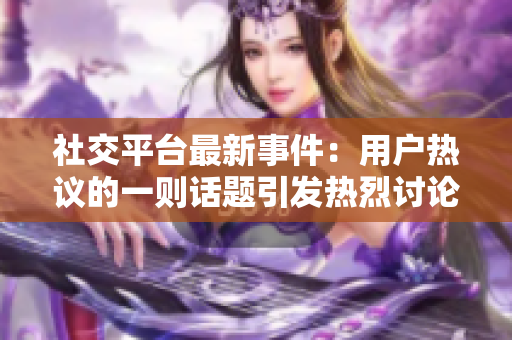 社交平臺最新事件：用戶熱議的一則話題引發(fā)熱烈討論