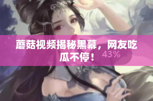 蘑菇視頻揭秘黑幕，網(wǎng)友吃瓜不停！