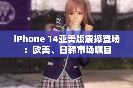 iPhone 14亞美版震撼登場(chǎng)：歐美、日韓市場(chǎng)矚目