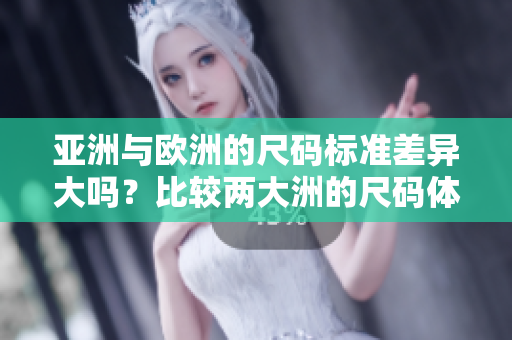 亞洲與歐洲的尺碼標(biāo)準(zhǔn)差異大嗎？比較兩大洲的尺碼體系差異