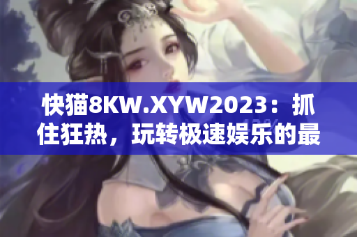 快貓8KW.XYW2023：抓住狂熱，玩轉(zhuǎn)極速娛樂的最佳選擇