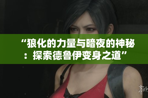 “狼化的力量與暗夜的神秘：探索德魯伊變身之道”