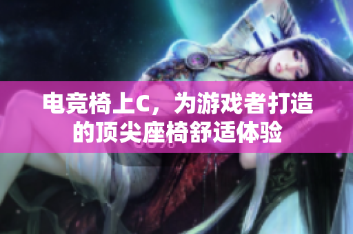 電競(jìng)椅上C，為游戲者打造的頂尖座椅舒適體驗(yàn)