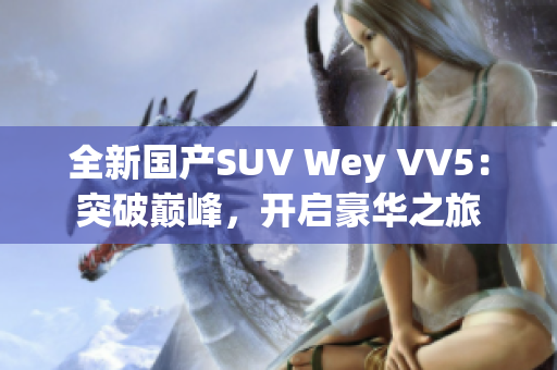 全新國(guó)產(chǎn)SUV Wey VV5：突破巔峰，開啟豪華之旅