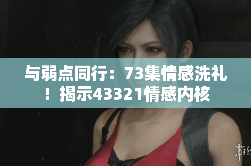 與弱點(diǎn)同行：73集情感洗禮！揭示43321情感內(nèi)核
