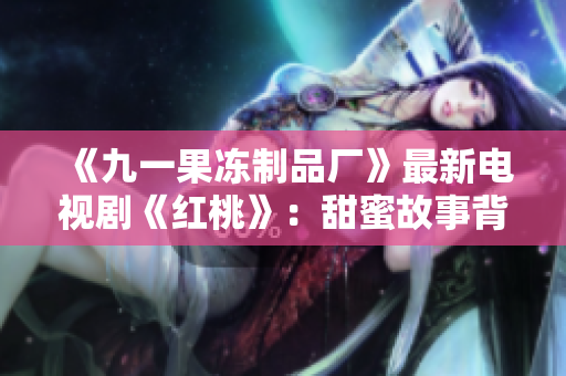 《九一果凍制品廠》最新電視劇《紅桃》：甜蜜故事背后的酸楚真相