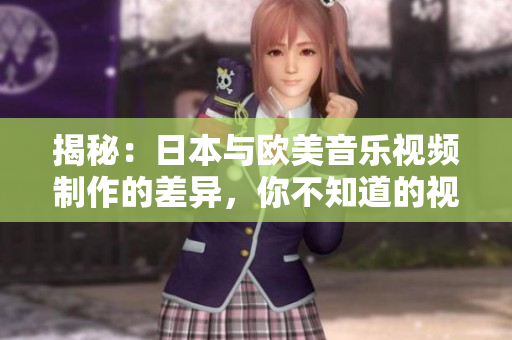揭秘：日本與歐美音樂視頻制作的差異，你不知道的視聽美學(xué)對比