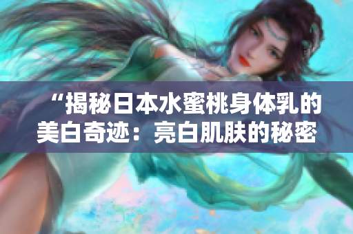 “揭秘日本水蜜桃身體乳的美白奇跡：亮白肌膚的秘密曝光！”