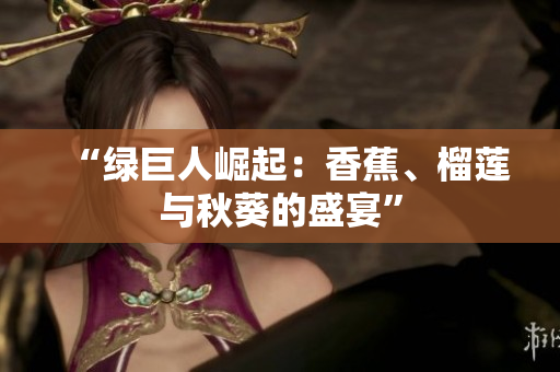 “綠巨人崛起：香蕉、榴蓮與秋葵的盛宴”