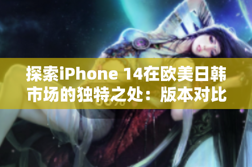 探索iPhone 14在歐美日韓市場的獨(dú)特之處：版本對比與區(qū)別深度解析