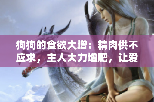 狗狗的食欲大增：精肉供不應(yīng)求，主人大力增肥，讓愛寵健康茁壯