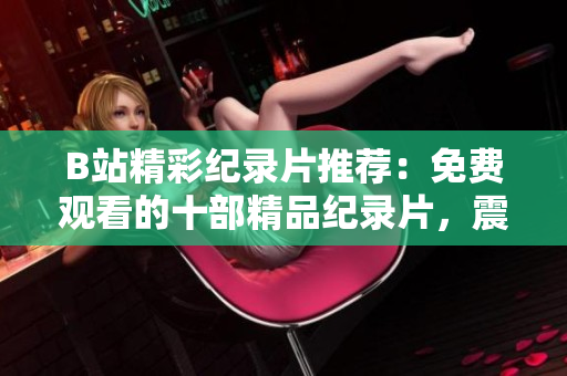 B站精彩紀(jì)錄片推薦：免費(fèi)觀看的十部精品紀(jì)錄片，震撼心靈，深度解讀世界。