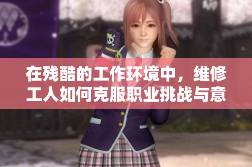 在殘酷的工作環(huán)境中，維修工人如何克服職業(yè)挑戰(zhàn)與意外危機