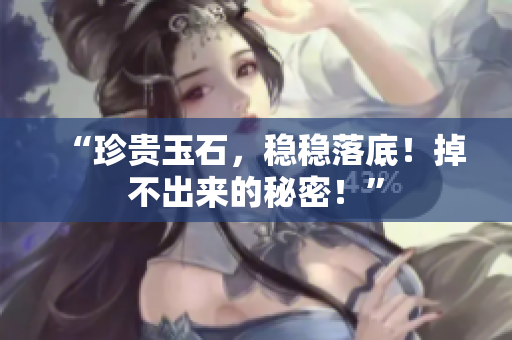“珍貴玉石，穩(wěn)穩(wěn)落底！掉不出來的秘密！”