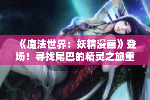 《魔法世界：妖精漫畫(huà)》登場(chǎng)！尋找尾巴的精靈之旅重新開(kāi)始