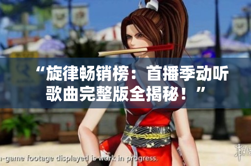 “旋律暢銷榜：首播季動(dòng)聽(tīng)歌曲完整版全揭秘！”
