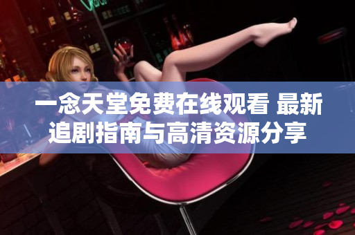 一念天堂免費在線觀看 最新追劇指南與高清資源分享