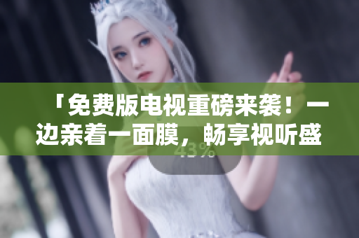「免費(fèi)版電視重磅來(lái)襲！一邊親著一面膜，暢享視聽(tīng)盛宴！」