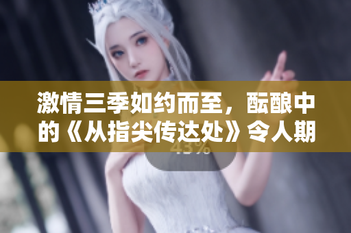 激情三季如約而至,醞釀中的《從指尖傳達處》令人期待。 激情三季如約而至,醞釀中的《從指尖傳達處》令人期待。