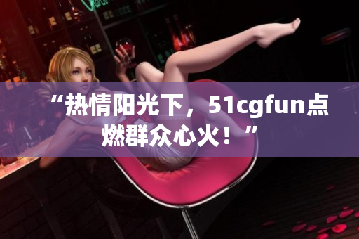 “熱情陽光下，51cgfun點燃群眾心火！”