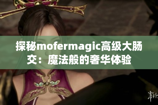 探秘mofermagic高級大腸交：魔法般的奢華體驗