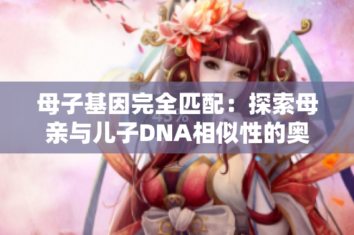 母子基因完全匹配：探索母親與兒子DNA相似性的奧秘